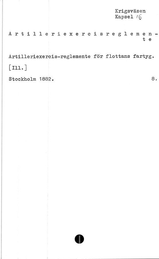  ﻿Krigsväsen
Kapsel !<q
Artilleriexercisreglemen
t e
Artilleriexercis-reglemente för flottans fartyg.
[Hl.]
Stockholm 1882
8