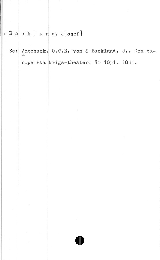  ﻿* Backlund, j[osef]
Se: Vegesack, O.G.E. von & Backlund, J., Den eu-
ropeiska krigs-theatem år 1831. 1831.