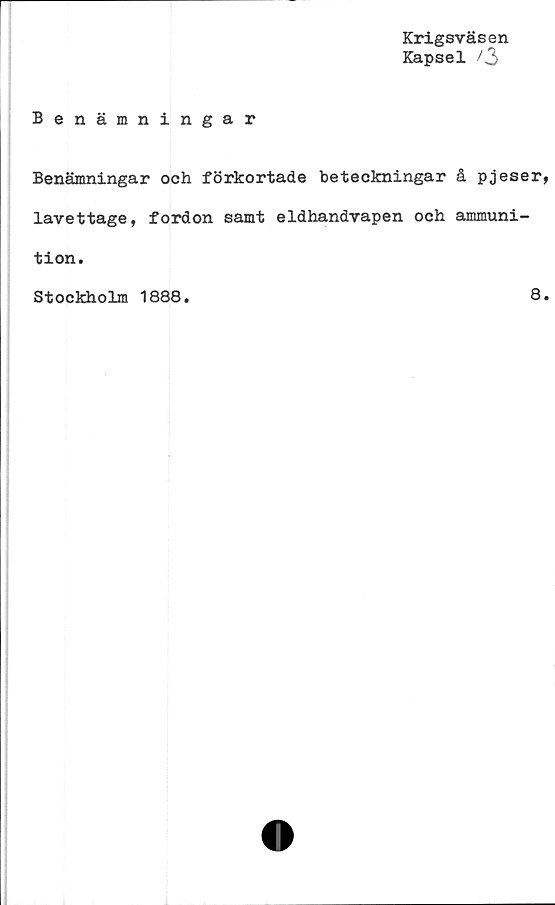 ﻿Krigsväsen
Kapsel /3
Benämningar
Benämningar och förkortade beteckningar å pjeser,
lavettage, fordon samt eldhandvapen och ammuni-
tion.
Stockholm 1888.
8.