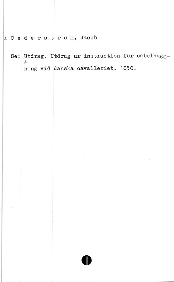  ﻿^Cederström, Jacob
Se: Utdrag. Utdrag ur instruction för sabelhugg-
4-
ning vid danska cavalleriet. 1850.