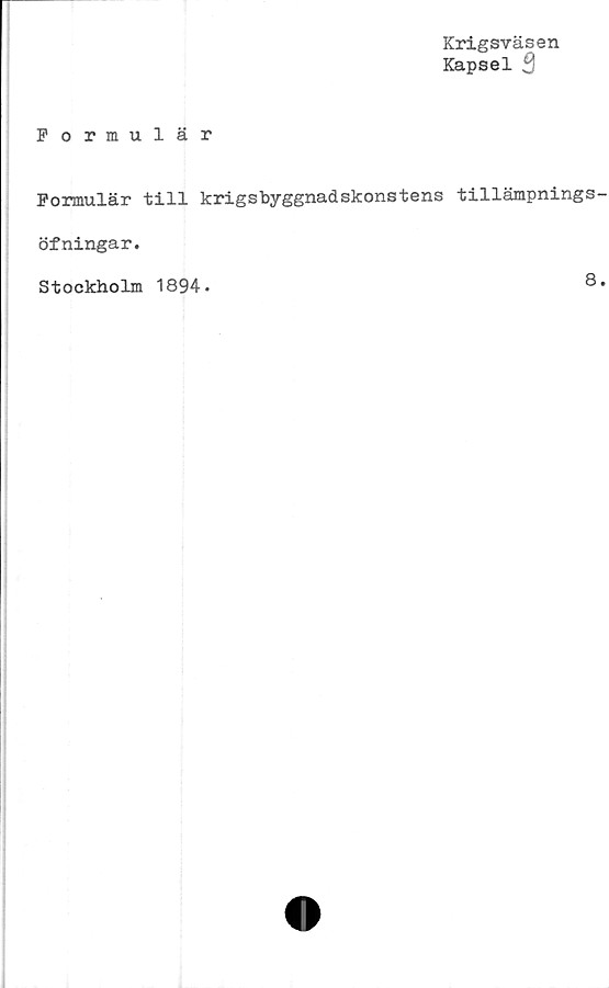  ﻿Krigsväsen
Kapsel 3
Formulär
Formulär till krigsbyggnadskonstens tillämpnings
öfningar.
Stockholm 1894.	8