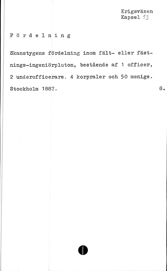  ﻿Krigsväsen
Kapsel 73
Fördelning
Skanstygens fördelning inom fält- eller fäst-
nings-ingeniörpluton, bestående af 1 officer,
2 underofficerare, 4 korpraler och 50 menige.
Stockholm 1887.