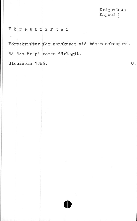  ﻿Krigsväsen
Kapsel Jy
Föreskrifter
Föreskrifter för manskapet vid båtsmanskompani,
då det är på roten förlagdt.
Stockholm 1886.	8.