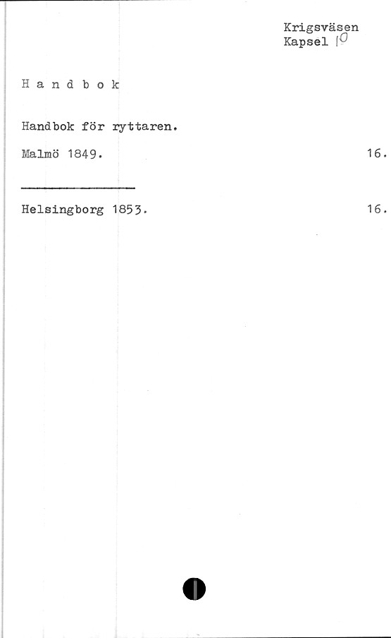  ﻿Krigsväsen
Kapsel
Handbok
Handbok för ryttaren.
Malmö 1849.
Helsingborg 1853-