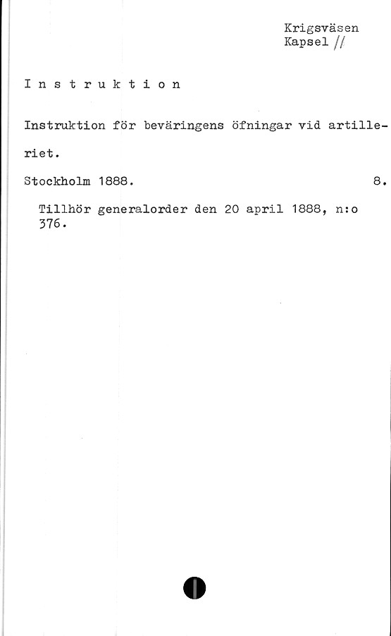  ﻿Krigsväsen
Kapsel //
Instruktion
Instruktion för beväringens öfningar vid artille
riet.
Stockholm 1888.	8
Tillhör generalorder den 20 april 1888, n:o
376.