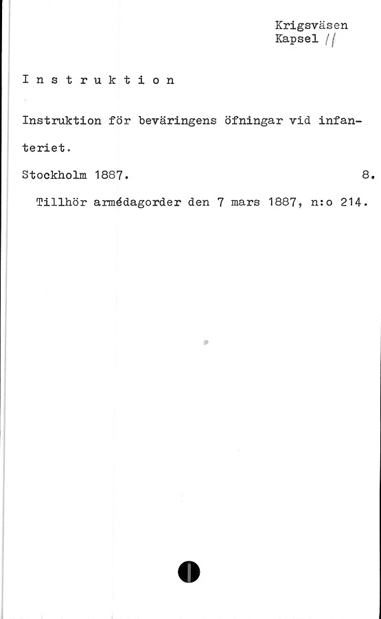  ﻿Krigsväsen
Kapsel /(
Instruktion
Instruktion för beväringens öfningar vid infan-
teriet .
Stockholm 1887.	8,
Tillhör armédagorder den 7 mars 1887, n:o 214.



