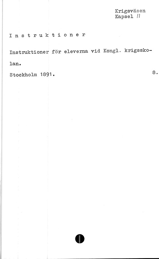  ﻿Krigsväsen
Kapsel II
Instruktioner
Instruktioner för eleverna vid Kongl. krigssko
lan.
Stockholm 1891•
