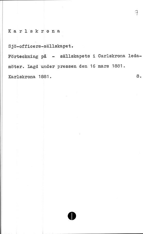  ﻿1
Karlskrona
Sjö-officers-sällskapet.
Förteckning på - sällskapets i Carlskrona leda-
möter. Lagd under pressen den 16 mars 1881.
Karlskrona 1881.	8.