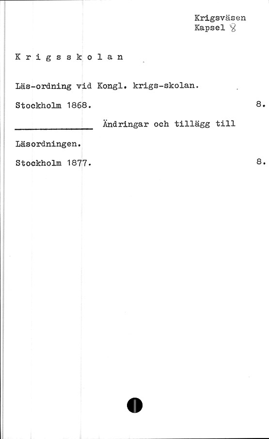  ﻿Krigsväsen
Kapsel ^
Krigsskolan
Läs-ordning vid Kongl. krigs-skolan.
Stockholm 1868.
_____________ Ändringar och tillägg till
Läsordningen.
Stockholm 1877