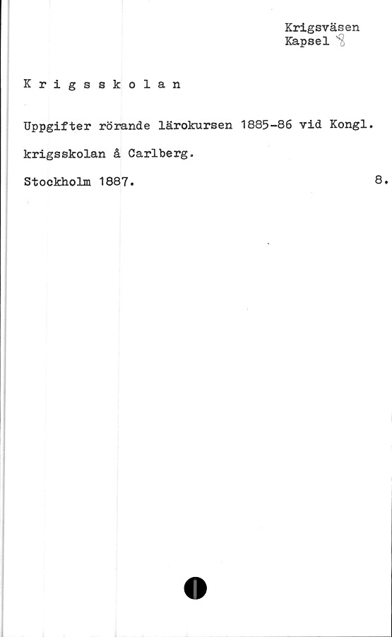  ﻿Krigsväsen
Kapsel %
Krigsskolan
Uppgifter rörande lärokursen 1885-86 vid Kongl.
krigsskolan å Carlberg.
Stockholm 1887.
8.