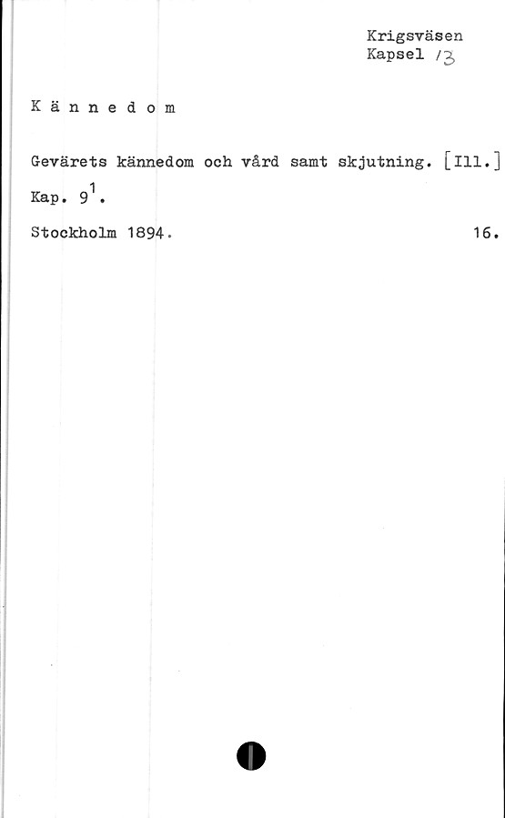  ﻿Krigsväsen
Kapsel /2>
Kännedom
Gevärets kännedom och vård samt skjutning, [ill.]
Kap. 91.
Stockholm 1894.
16.