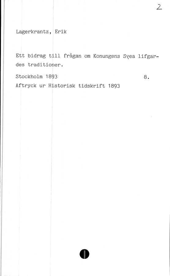  ﻿Lagerkrantz, Erik
Ett bidrag till frågan om Konungens Svea lifgar-
des traditioner.
Stockholm 1893
Aftryck ur Historisk tidskrift 1893
8.