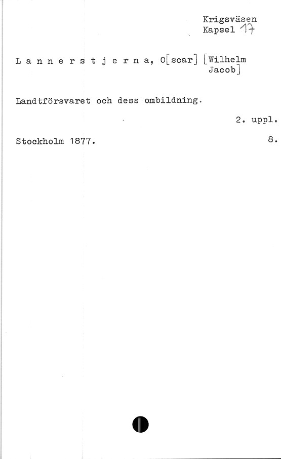  ﻿Krigsväsen
Kapsel
Lannerstj erna, o[scar] [Wilhelm
Jacob]
Landtförsvaret och dess ombildning.
2. uppl
Stockholm 1877
8