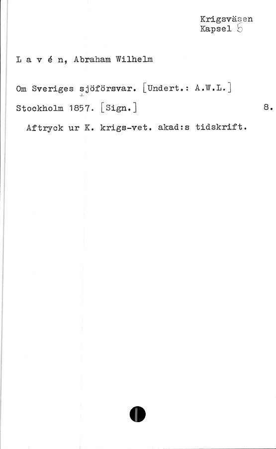  ﻿Krigsväsen
Kapsel 6
Lavén, Abraham Wilhelm
Om Sveriges sjöförsvar. [Undert.: A.W.L.J
Stockholm 1857. [Sign.]
Aftryck ur K. krigs-vet. akad:s tidskrift.