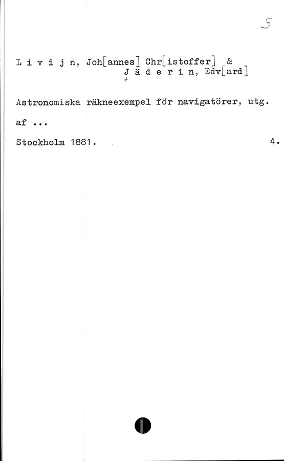  ﻿Iitijn, Joh[annes] Chr[istoffer] &
Jäderin, Edv[ard]
Astronomiska räkneexempel för navigatörer, utg.
af ...
Stockholm 1881