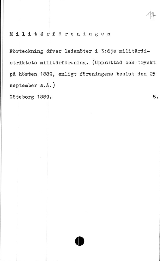  ﻿Militärföreningen
Förteckning öfver ledamöter i 3:dje militärdi-
striktets militärförening. (Upprättad och tryckt
på hösten 1889, enligt föreningens beslut den 25
september s.å.)
Göteborg 1889.	8.