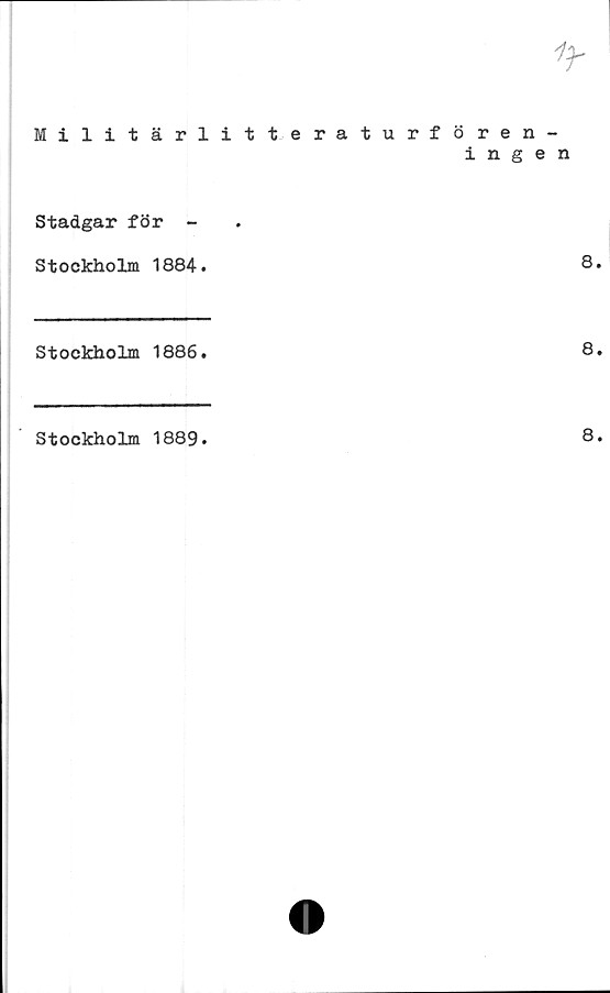  ﻿1*
Militärlitteraturf	ö r e n - ingen
Stadgar för - Stockholm 1884.	8.
Stockholm 1886.	8.
Stockholm 1889.	8.