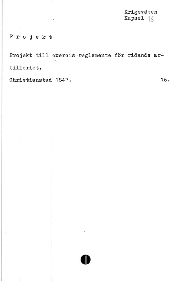  ﻿Krigsväsen
Kapsel /j£
Projekt
Projekt till exercis-reglemente för ridande ar-
Jr
tilleriet.
Christianstad 1847.	16.