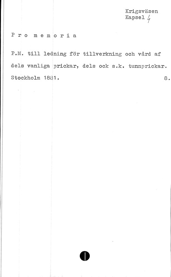  ﻿Krigsväsen
Kapsel ^
Pro memoria
P.M. till ledning för tillverkning och vård af
dels vanliga prickar, dels ock s.k. tunnprickar.
Stockholm 1881
8.