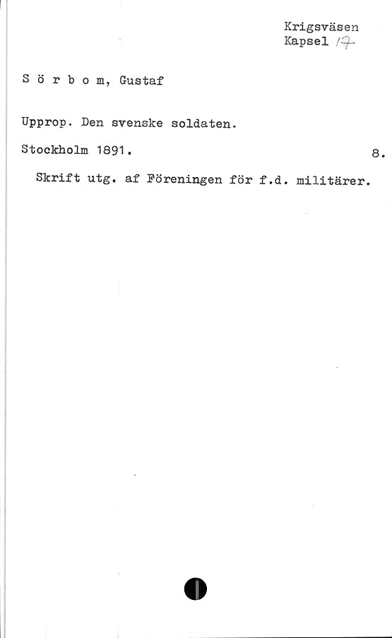  ﻿Krigsväsen
Kapsel /^t-
Sörbom, Gustaf
Upprop. Den svenske soldaten.
Stockholm 1891.
Skrift utg. af Föreningen för f.
8.
d. militärer.