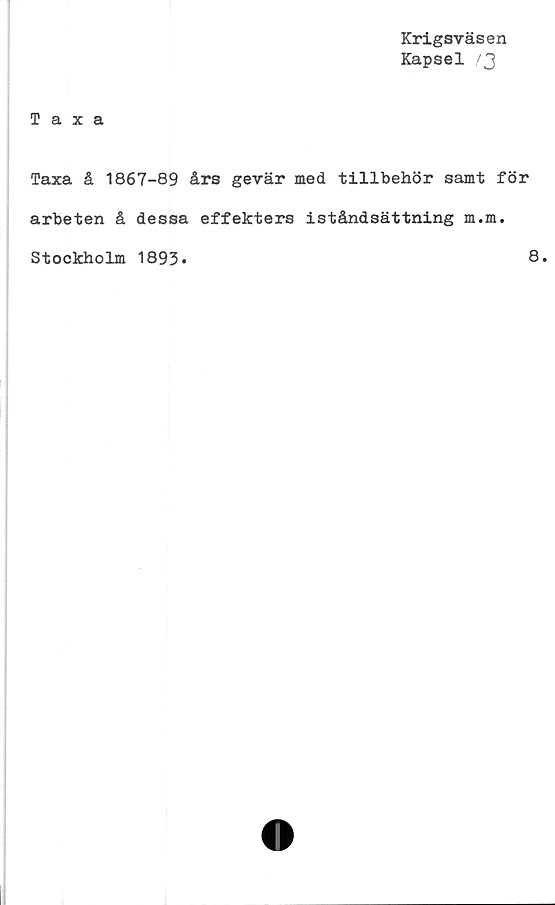  ﻿Krigsväsen
Kapsel /3
Taxa
Taxa å 1867-89 års gevär med tillbehör samt för
arbeten å dessa effekters iståndsättning m.m.
Stockholm 1893»
8