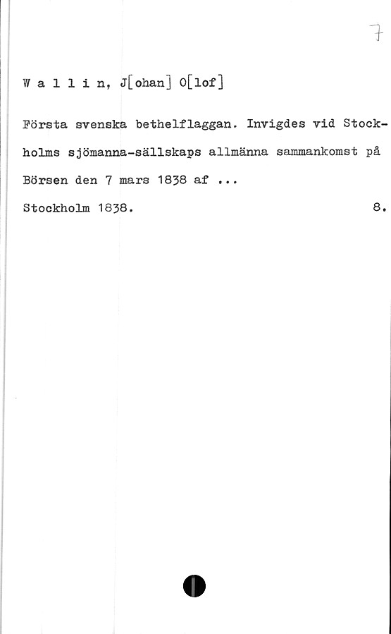  ﻿1
Wallin, j[ohan] o[lof]
Första svenska bethelflaggan. Invigdes vid Stock'
holms sjömanna-sällskaps allmänna sammankomst på
Börsen den 7 mars 1838 af ...
Stockholm 1838.
8