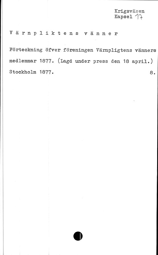  ﻿Krigsväsen
Kapsel ^
Värnpliktens vänner
Förteckning öfver föreningen Vämpligtens vänners
medlemmar 1877. (Lagd under press den 18 april.)
Stockholm 1877
8