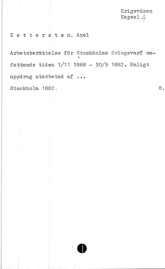  ﻿Krigsväsen
Kapsel
Zettersten, Axel
Arbetsberättelse för Stockholms örlogsvarf om-
v
fattande tiden 1/11 1868 - 30/9 1882. Enligt
uppdrag utarbetad af ...
Stockholm 1882.