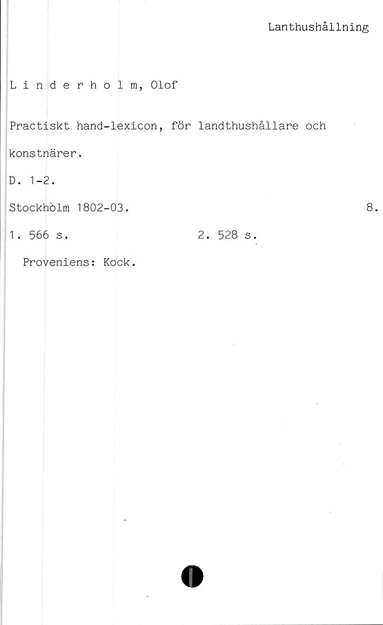  ﻿Lanthushållning
Linderholm, Olof
Practiskt hand-lexicon, för landthushållare och
konstnärer.
D. 1-2.
Stockhblm 1802-03.	8.
1. 566 s.	2. 528 s.
Proveniens: Kock
