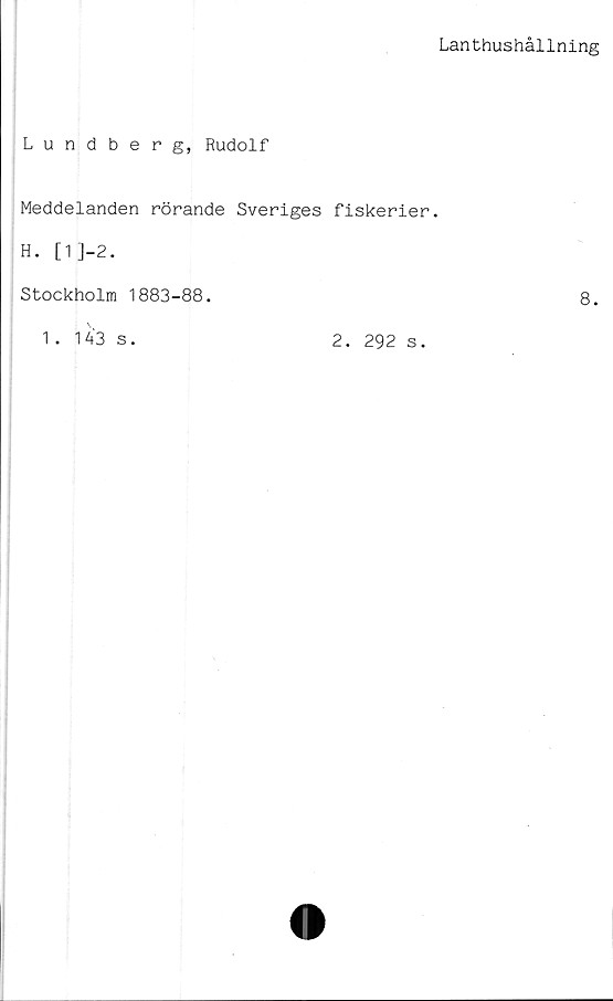  ﻿Lanthushållning
Lundberg, Rudolf
Meddelanden rörande Sveriges fiskerier.
H. [1]-2.
Stockholm 1883-88.
1. 143 s.
2.
292 s.
8.