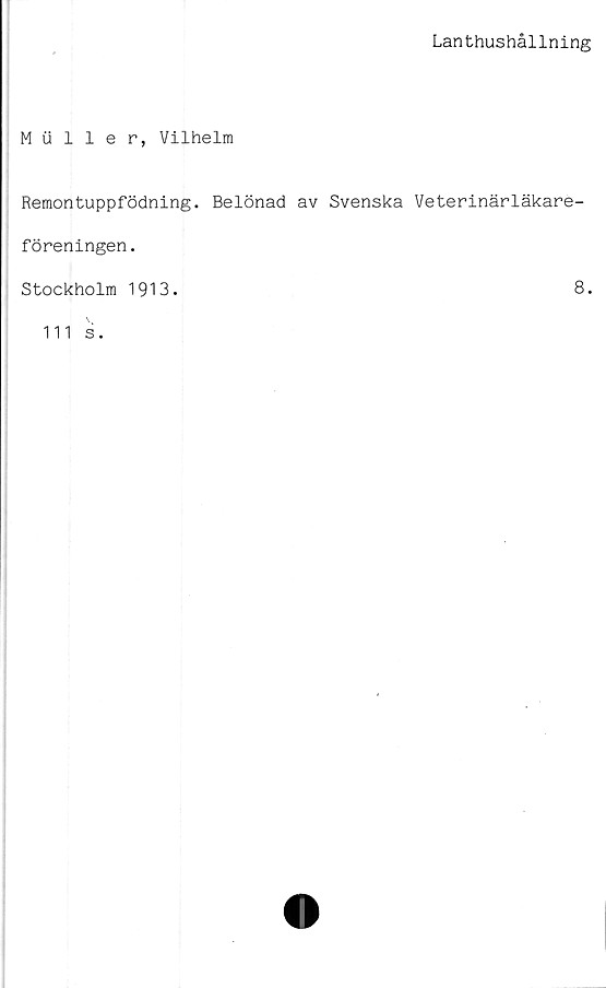  ﻿Lanthushållning
Muller, Vilhelm
Remontuppfödning. Belönad av Svenska Veterinärläkare-
föreningen.
Stockholm 1913.
8.