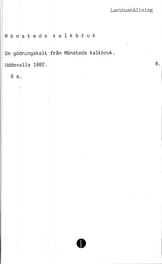  ﻿Lanthushållning
Mönsteds kalkbruk
Om gödningskalk från Mönsteds kalkbruk.
Uddevalla 1882.	8.
8 s.