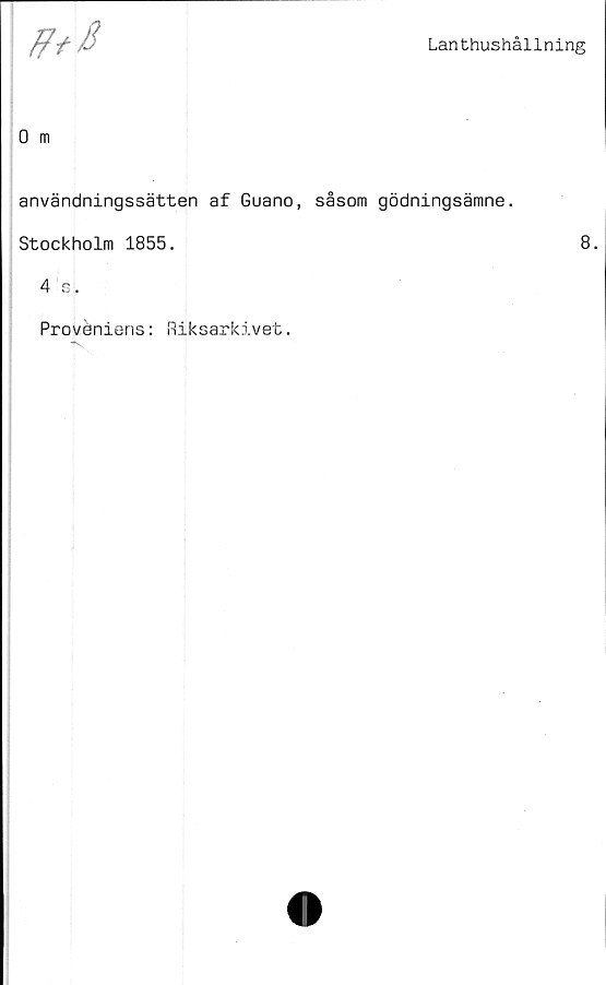  ﻿Lanthushållning
fftB
0 m
användningssätten af Guano, såsom gödningsämne.
Stockholm 1855.	8.
4 s.
Provöniens: Riksarkivet.