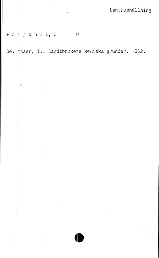  ﻿Lanthushållning
Pai j kull, C	W
Se: Moser, I., Landtbrukets kemiska grunder. 1862.
