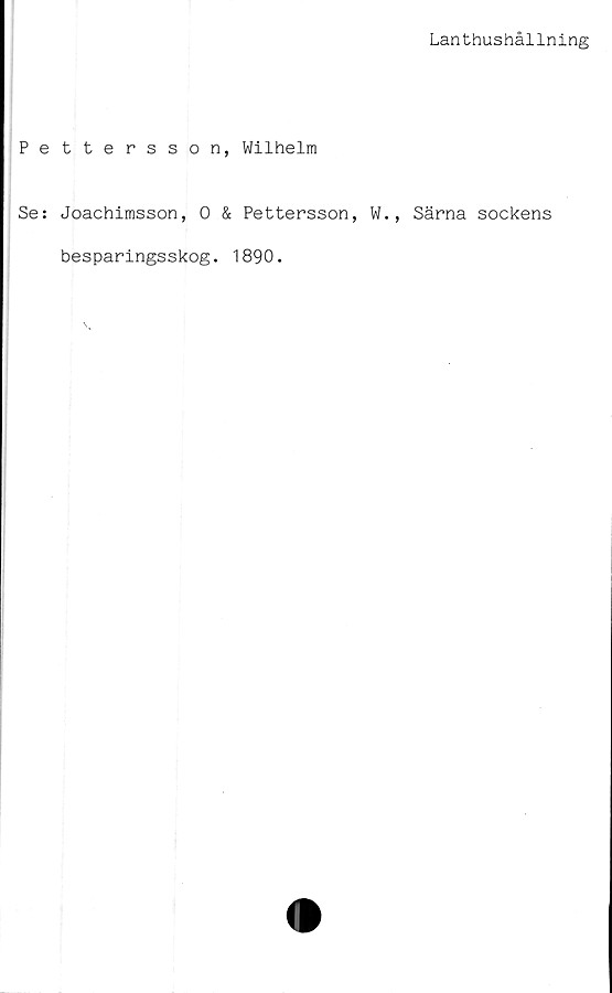  ﻿Lanthushållning
Pettersson, Wilhelm
Se: Joachimsson, 0 & Pettersson, W., Särna sockens
besparingsskog. 1890.