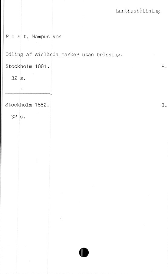  ﻿Lanthushållning
Post, Hampus von
Odling af sidlända marker utan bränning.
Stockholm 1881.
32 s.
Stockholm 1882.