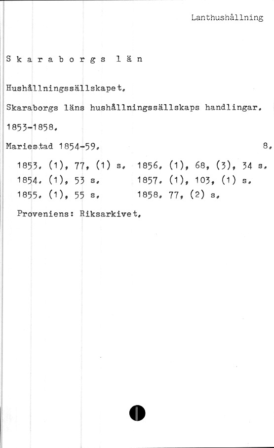  ﻿Lanthushållning
Skaraborgs län
Hushållningssällskapet,
Skaraborgs läns hushållningssällskaps handlingar.
1853-1858,
Mariestad 1854-59#
1853# (1), 77, (1) s,
1854. (1), 53 a#
1855# (1), 55 a.
8,
1856# (1), 68, (3), 34 s,
1857# (1), 103, (1) s,
1858, 77, (2) s.
Proveniens: Riksarkivet,