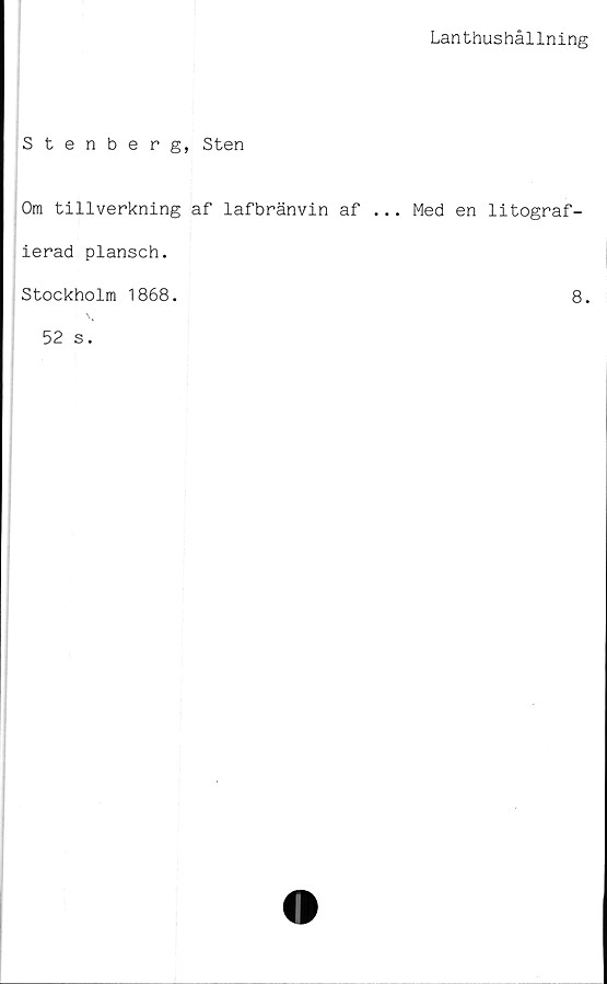  ﻿Lanthushållning
Stenberg, Sten
Om tillverkning af lafbränvin af ... Med en litograf-
ierad plansch.
Stockholm 1868.
8.