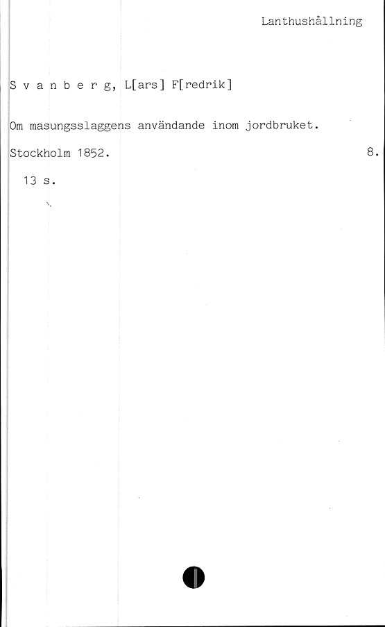  ﻿Lanthushållning
Svanberg, L[ars] F[redrik]
Om masungsslaggens användande inom jordbruket.
Stockholm 1852.
8.