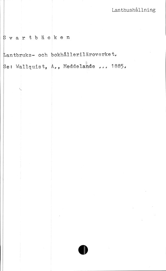  ﻿Lanthushållning
Svartbäcken
Lantbruks- och
Se: Wallquist,
bokhålleriläroverket,
A,# Meddelande ,,, 1885#