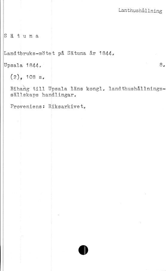  ﻿Lanthushållning
Sätuna
Landtbruks-mötet på Sätuna år 1844*
Upsala 1844#
(2), 108 s.
8.
Bihaiig till Upsala läns kongl, landthushållnings-
sällskaps handlingar.
Proveniens: Riksarkivet,