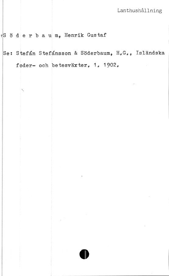  ﻿Lanthushållning
rS öderbaum, Henrik Gustaf
Se: Stefan Stefansson & Söderbaum, H,G,# Isländska
foder- och betesväxter, 1, 1902,