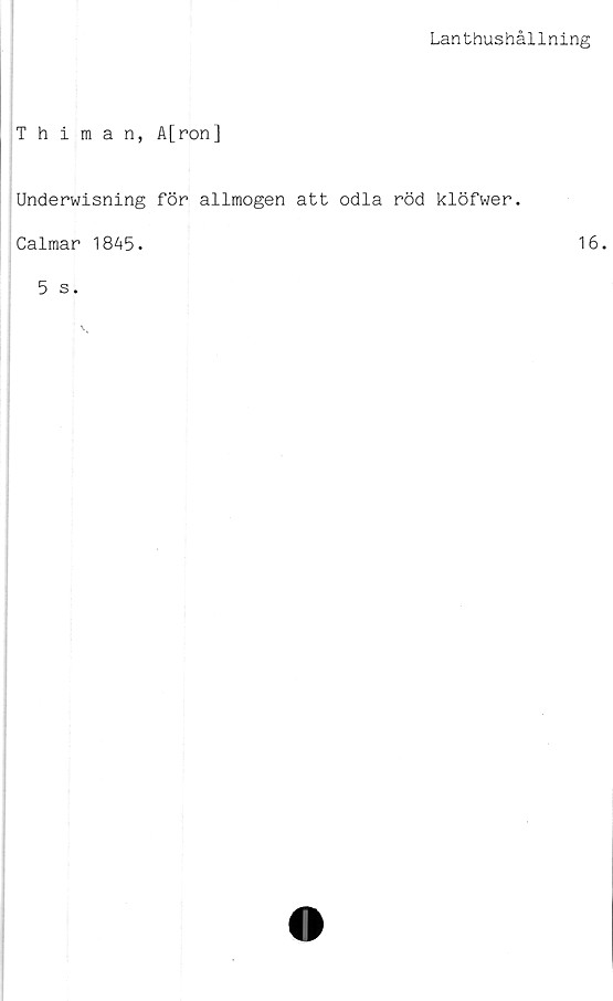  ﻿Lanthushållning
Thiman, A[ron]
Underwisning för allmogen att odla röd klöfwer.
Calmar 1845.
5 s.
