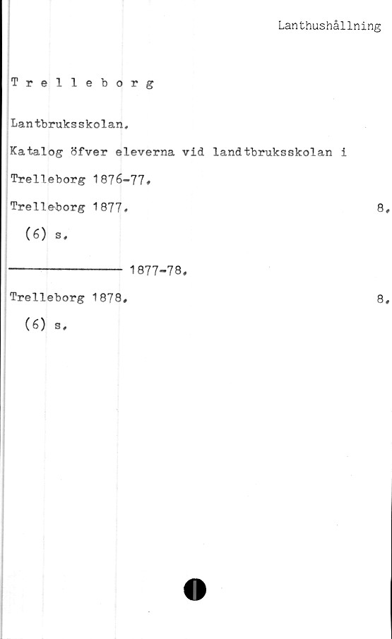  ﻿Lanthushållning
Trelleborg
Lantbruksskolan,
Katalog bfver eleverna vid landtbruksskolan i
Trelleborg 1876-77»
Trelleborg 1877.	8,
(6) s,
-------------- 1877-78.
Trelleborg 1878,
(6) s.
8