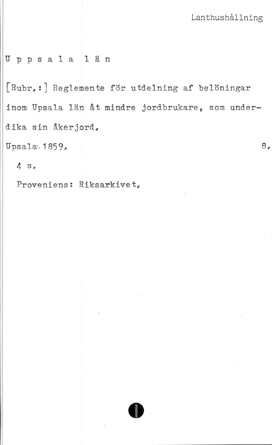  ﻿Lanthushållning
Uppsala län
[Rubr,:] Reglemente för utdelning af belöningar
inom Upsala län åt mindre jordbrukare, som under-
dika sin åkerjord,
Upsala 1859#	8#
4 s.
Proveniens: Riksarkivet,