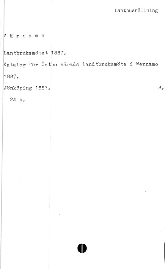  ﻿Lanthushållning
Värnamo
Lantbruksmötet 1887#
Katalog för Östbo härads landtbruksmöte i Wernamo
1887.
Jönköping 1887.	8#
24 s