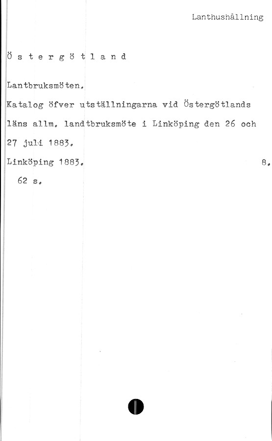  ﻿Lanthushållning
Östergötland
Lantbruksmöten,
Katalog öfver utställningarna vid Östergötlands
läns allm, landtbruksmöte i Linköping den 26 och
27 juli 1883,
Linköping 1883.
62 s.
8