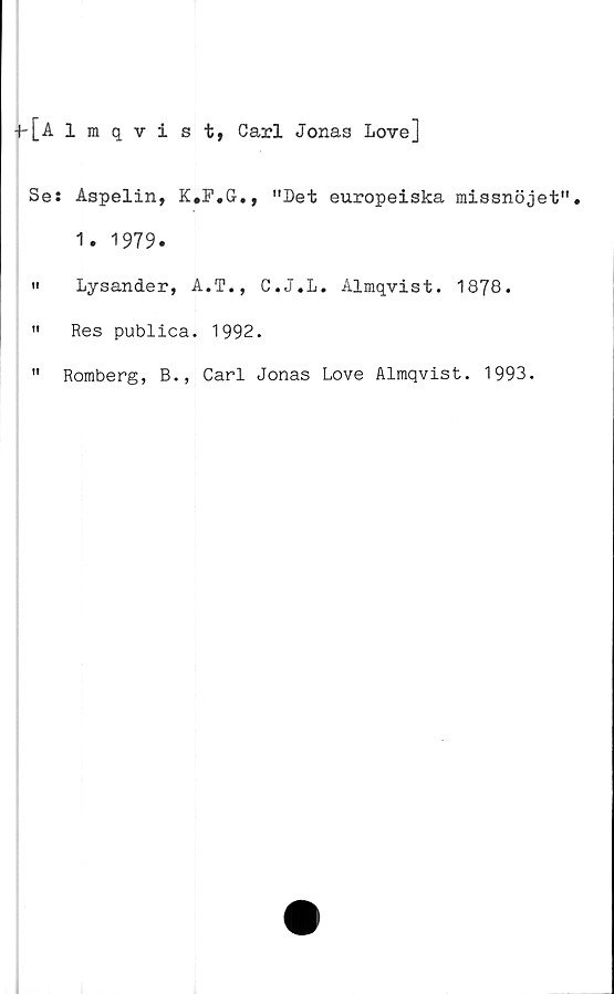  ﻿■h[Almqvist, Carl Jonas Love]
Ses Aspelin, K#P,G., "Let europeiska missnöjet"
1. 1979.
" Lysander, A.T., C.J.L. Almqvist. 1878.
" Res publica. 1992.
" Romberg, B., Carl Jonas Love Almqvist. 1993.