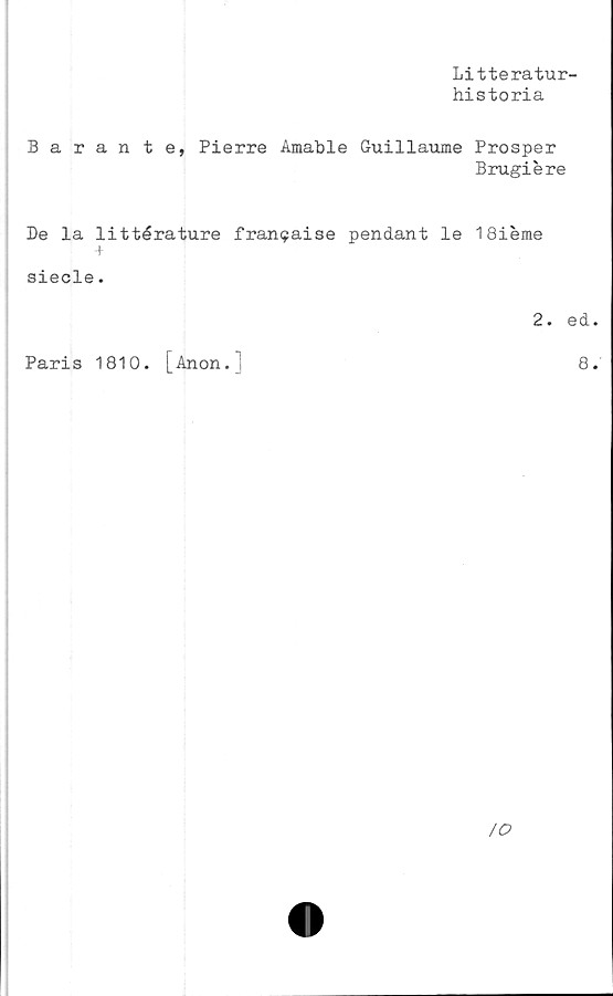  ﻿Litteratur-
historia
Barante, Pierre Amable Guillaume Prosper
Brugiere
De la littérature fransaise pendant le 18ieme
+
siecle.
Paris 1810. [Anon.j
2. ed.
8.
/O