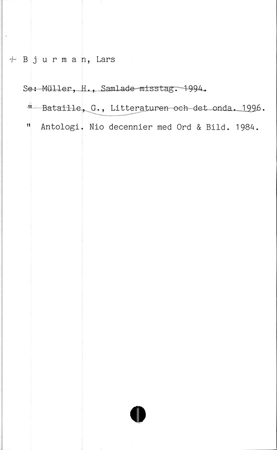  ﻿■+~ Bj urman, Lars
Ss4—Muller, H., Samlade mlsstagr4-^u
•u BatalHe^.G., Litteraturen--oeh-det-.onda.- 199.6.
" Antologi. Nio decennier med Ord & Bild. 1984.